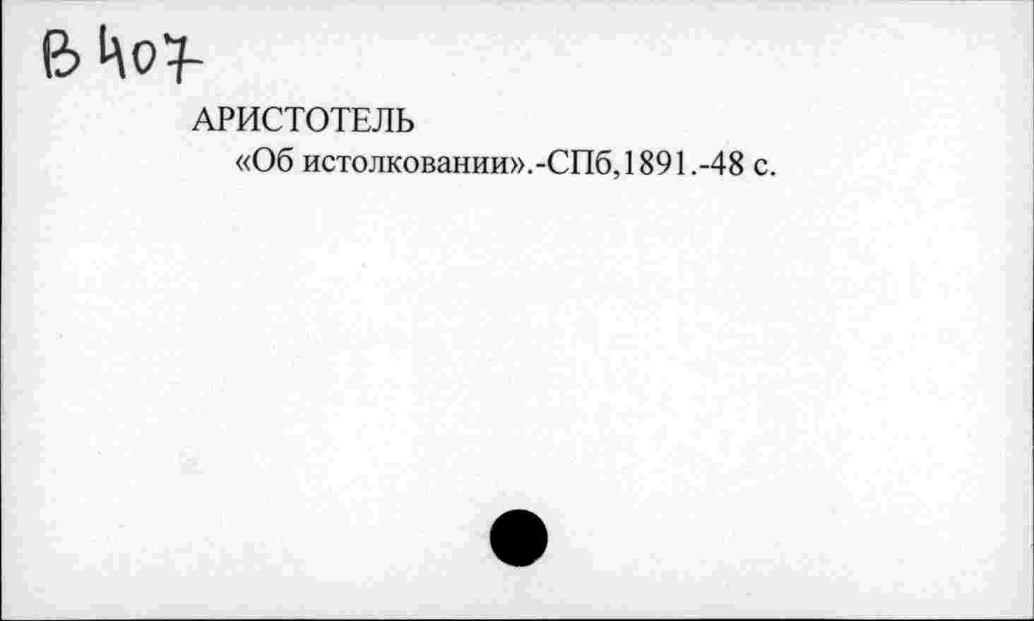 ﻿ЦоТ
АРИСТОТЕЛЬ
«Об истолковании».-СПб, 1891.-48 с.